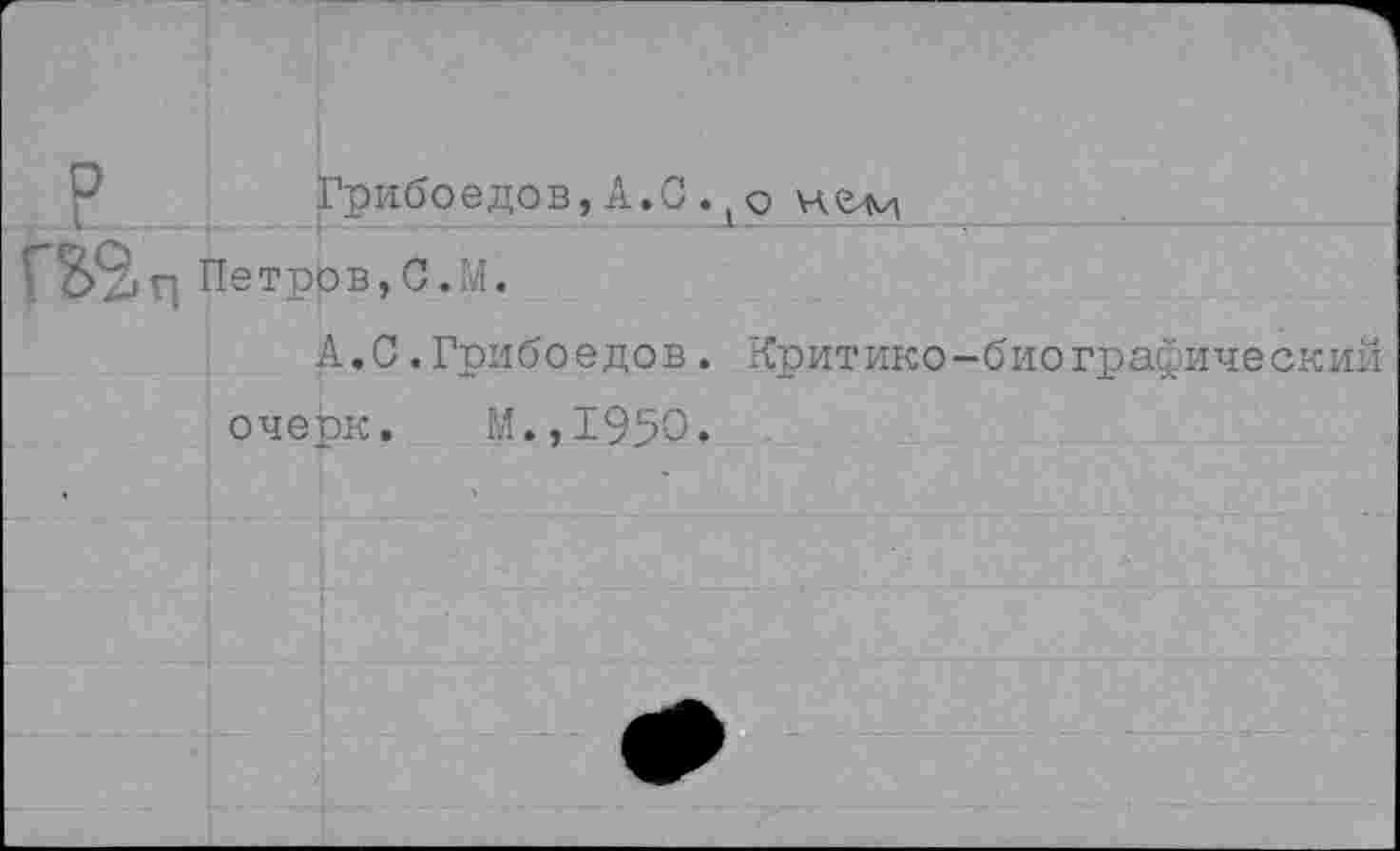 ﻿Грибоедов,А.С.(о не-м
Петров,С.M.
А.0.Грибоедов. Критико-биографический очерк. М.,1950.